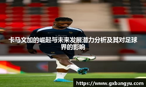 卡马文加的崛起与未来发展潜力分析及其对足球界的影响