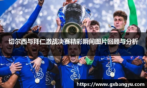 切尔西与拜仁激战决赛精彩瞬间图片回顾与分析