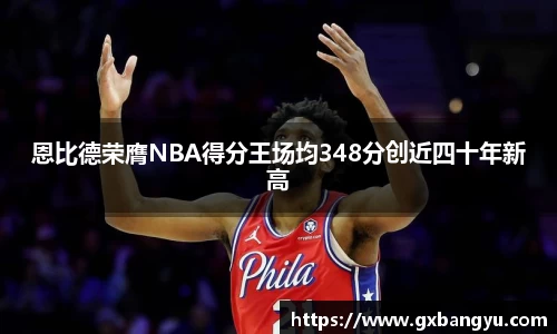 恩比德荣膺NBA得分王场均348分创近四十年新高